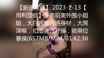 【新速片遞】 2023-2-13【用利顶你】外表甜美外围小姐姐，大白翘臀肉感身材，大屌深喉，扣湿骚穴开操，骑乘位暴操[657MB/MP4/01:42:36]