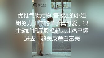 优雅气质尤物 售楼处的小姐姐努力工作的样子真可爱，很主动的把屁股翘起来让鸡巴插进去！超美反差白富美