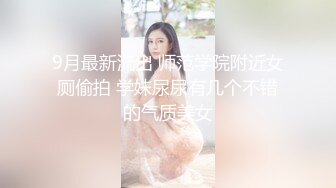 9月最新流出 师范学院附近女厕偷拍 学妹尿尿有几个不错的气质美女