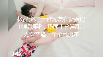 极品少妇 一群炮友在新婚房中淫乱群P，场面十分淫乱，无套艹逼一个个乱流来