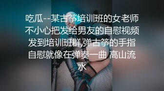 吃瓜--某古筝培训班的女老师不小心把发给男友的自慰视频发到培训班群,弹古筝的手指自慰就像在弹奏一曲 高山流水