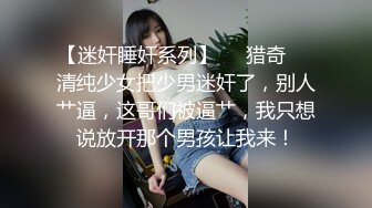 【迷奸睡奸系列】❤️猎奇❤️清纯少女把少男迷奸了，别人艹逼，这哥们被逼艹，我只想说放开那个男孩让我来！