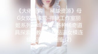 《大佬重购㊙️稀缺资源》母G女奴训练营-禅狱工作室丽姬系列巅峰之作~各种稀奇道具探索调教无毛极品逼女模连续高潮昏厥抽搐 (2)