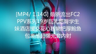 [MP4/ 1.14G] 最新流出FC2PPV系列19岁巨乳肥臀学生妹酒店援交花心粉嫩肥厚鲍鱼包裹感超强无套内射