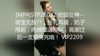 [MP4]STP26082 校园女神--诺宝无敌??，独乳风骚，奶子甩起，肉搏插逼淫叫，高潮过后一支烟爽死哦！ VIP2209