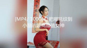 [MP4/ 1000M] 把哪吒纹到小腿的超高颜值女神