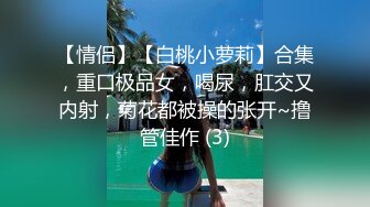 【情侣】【白桃小萝莉】合集，重口极品女，喝尿，肛交又内射，菊花都被操的张开~撸管佳作 (3)