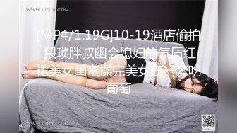 [MP4/1.19G]10-19酒店偷拍 猥琐胖叔幽会媳妇的气质红裙美女闺蜜操完美女在一旁吃葡萄