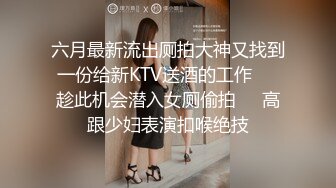 六月最新流出厕拍大神又找到一份给新KTV送酒的工作❤️趁此机会潜入女厕偷拍❤️高跟少妇表演扣喉绝技