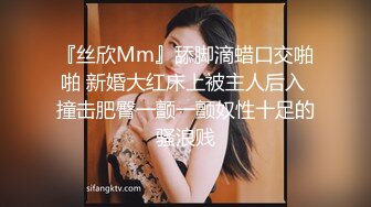 『丝欣Mm』舔脚滴蜡口交啪啪 新婚大红床上被主人后入 撞击肥臀一颤一颤奴性十足的骚浪贱