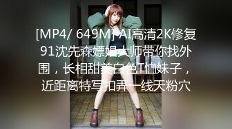 [MP4/ 649M] AI高清2K修复91沈先森嫖娼大师带你找外围，长相甜美白色T恤妹子，近距离特写扣弄一线天粉穴