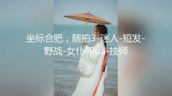 坐标合肥，随拍3-迷人-短发-野战-女仆-Pua-技师