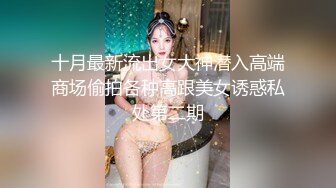 十月最新流出女大神潜入高端商场偷拍各种高跟美女诱惑私处第二期