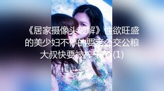 《居家摄像头破解》性欲旺盛的美少妇不停的要老公交公粮大叔快要被榨干了 (1)