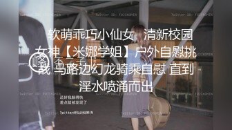 ✅软萌乖巧小仙女✅清新校园女神【米娜学姐】户外自慰挑战 马路边幻龙骑乘自慰 直到淫水喷涌而出