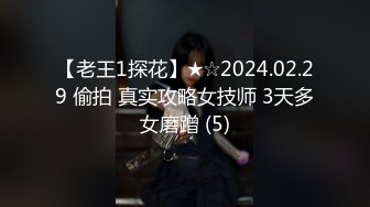 【老王1探花】★☆2024.02.29 偷拍 真实攻略女技师 3天多女磨蹭 (5)