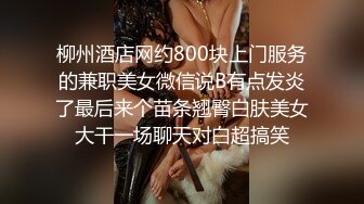 柳州酒店网约800块上门服务的兼职美女微信说B有点发炎了最后来个苗条翘臀白肤美女大干一场聊天对白超搞笑