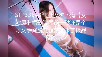 STP33648 气质女神下海【女演员】唱歌弹琴前一秒还是个才女瞬间脱光骚浪起来了极品反差