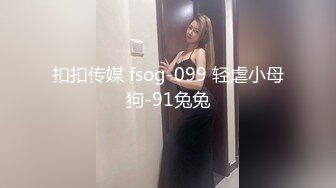 扣扣传媒 fsog-099 轻虐小母狗-91兔兔