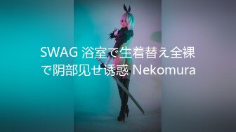 SWAG 浴室で生着替え全裸で阴部见せ诱惑 Nekomura