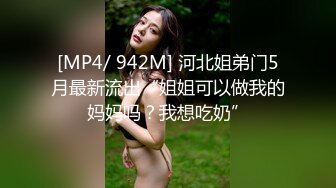 [MP4/ 942M] 河北姐弟门5月最新流出“姐姐可以做我的妈妈吗？我想吃奶”