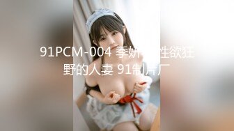 91PCM-004 季妍希 性欲狂野的人妻 91制片厂