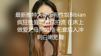 最新推特大神母狗性奴Bibian疯狂性爱调教私拍流 在床上做爱之母狗风格 无套后入冲刺白嫩肥臀