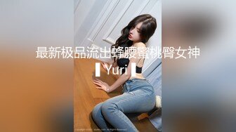 最新极品流出蜂腰蜜桃臀女神▌Yuri ▌