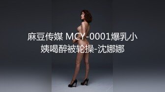 麻豆传媒 MCY-0001爆乳小姨喝醉被轮操-沈娜娜