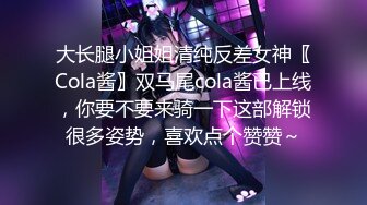 大长腿小姐姐清纯反差女神〖Cola酱〗双马尾cola酱已上线，你要不要来骑一下这部解锁很多姿势，喜欢点个赞赞～