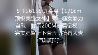 STP26155 九头身【170cm顶级美腿女神】第一骚女暴力自慰，女用20CM长屌倒模，完美肥臀上下套弄，搞得太爽气喘吁吁