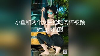 小鱼和两个女生抢吃肉棒被颜射口水四溅