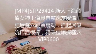 [MP4]STP29414 新人下海颜值女神！道具自慰炮友操逼！肥唇骚穴跳蛋震动，抓起屌吸吮口活很棒，骑乘位爆操骚穴 VIP0600