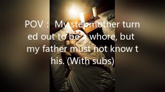 POV： My stepmother turned out to be a whore, but my father must not know this. (With subs)