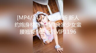 [MP4/341M]3/5最新 新人约炮身材苗条清纯良家少女蛮腰翘臀乖巧听话VIP1196