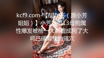 kcf9.com-【胡九万（原小芳姐姐）】小芳姐姐13母狗属性爆发被榜一大哥虐成狗了大鸡巴硬灌我的骚穴