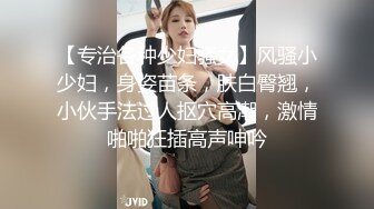 【专治各种少妇骚女】风骚小少妇，身姿苗条，肤白臀翘，小伙手法过人抠穴高潮，激情啪啪狂插高声呻吟