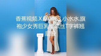 香蕉视频.XJX0083.小水水.旗袍少女秀巨乳，黑丝T字裤翘屁股