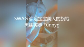 SWAG 恋足宝宝美人的旗袍黑丝美腿 Funnyg