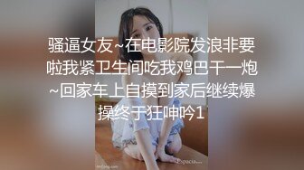 骚逼女友~在电影院发浪非要啦我紧卫生间吃我鸡巴干一炮~回家车上自摸到家后继续爆操终于狂呻吟1