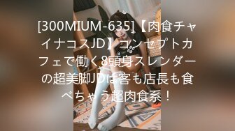 [300MIUM-635]【肉食チャイナコスJD】コンセプトカフェで働く8頭身スレンダーの超美脚JDは客も店長も食べちゃう超肉食系！