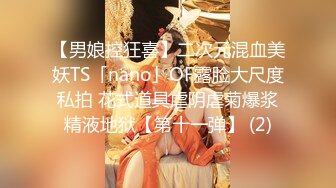 【男娘控狂喜】二次元混血美妖TS「nano」OF露脸大尺度私拍 花式道具虐阴虐菊爆浆精液地狱【第十一弹】 (2)