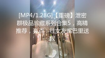 [MP4/1.28G]【重磅】泄密群极品珍藏系列合集5，高精推荐，亮点：往女友嘴巴里送尿