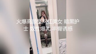 火爆高颜值网红美女 暗黑护士 奴性爆乳 丰臀诱惑