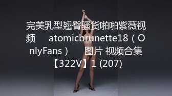 完美乳型翘臀骚货啪啪紫薇视频❤️atomicbrunette18（OnlyFans）❤️图片 视频合集【322V】1 (207)