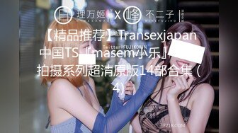 【精品推荐】Transexjapan中国TS『masem小乐』岛国拍摄系列超清原版14部合集 (4)