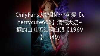 OnlyFans大奶甜心小可爱【cherrycute666】清纯大奶~插的口吐舌头翻白眼【196V】   (49)