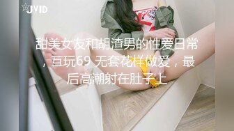 甜美女友和胡渣男的性爱日常，互玩69 无套花样做爱，最后高潮射在肚子上