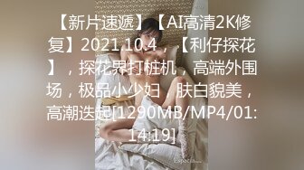 【新片速遞】【AI高清2K修复】2021.10.4，【利仔探花】，探花界打桩机，高端外围场，极品小少妇，肤白貌美，高潮迭起[1290MB/MP4/01:14:19]