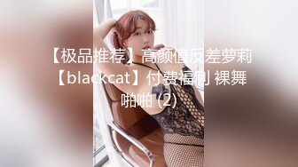 【极品推荐】高颜值反差萝莉【blackcat】付费福利 裸舞啪啪 (2)